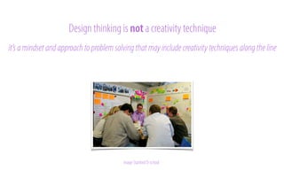 Design thinking is not a creativity technique
it’s a mindset and approach to problem solving that may include creativity techniques along the line

image Stanford D-school

 