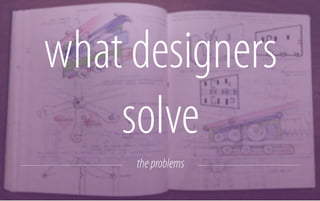what designers
solve
the problems

 