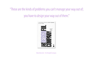 “These are the kinds of problems you can’t manage your way out of;
you have to design your way out of them.”

Marty Neumeier - the Designful Company

 