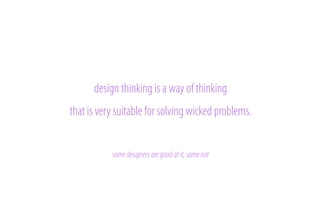 design thinking is a way of thinking
that is very suitable for solving wicked problems.
!

some designers are good at it, some not

 