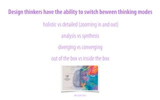 Design thinkers have the ability to switch beween thinking modes
holistic vs detailed (zooming in and out)
analysis vs synthesis
diverging vs converging
out of the box vs inside the box

Mercedes Benz

 