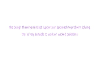 the design thinking mindset supports an approach to problem solving
that is very suitable to work on wicked problems

 