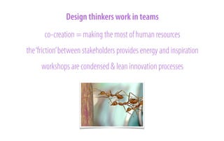 Design thinkers work in teams
co-creation = making the most of human resources
the ‘friction’ between stakeholders provides energy and inspiration
workshops are condensed & lean innovation processes
!

 