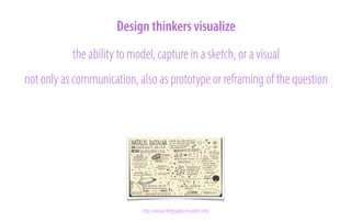 Design thinkers visualize
the ability to model, capture in a sketch, or a visual
not only as communication, also as prototype or reframing of the question

http://www.thegraphicrecorder.com/

 