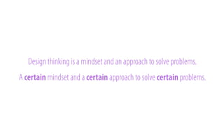 Design thinking is a mindset and an approach to solve problems.
A certain mindset and a certain approach to solve certain problems.

 