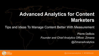 Advanced Analytics for Content
Marketers
Tips and Ideas To Manage Content Better With Measurement
Pierre DeBois
Founder and Chief Analytics Officer, Zimana
@ZimanaAnalytics
@zimanaanalytics • #CMWorld
 