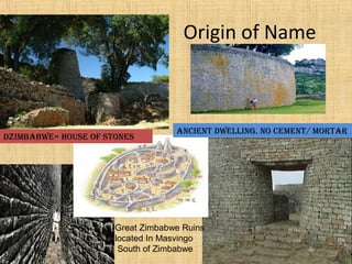 Origin of Name
Dzimbabwe= House of stones
ancient Dwelling. no cement/ mortar
Great Zimbabwe Ruins
located In Masvingo
South of Zimbabwe 4
 