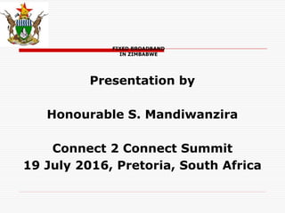 FIXED BROADBAND
IN ZIMBABWE
Presentation by
Honourable S. Mandiwanzira
Connect 2 Connect Summit
19 July 2016, Pretoria, South Africa
 