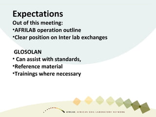 Expectations
Out of this meeting:
•AFRILAB operation outline
•Clear position on Inter lab exchanges
GLOSOLAN
• Can assist with standards,
•Reference material
•Trainings where necessary
 
