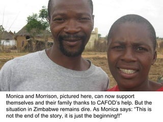 Monica and Morrison, pictured here, can now support themselves and their family thanks to CAFOD’s help. But the situation in Zimbabwe remains dire. As Monica says: “This is not the end of the story, it is just the beginning!!”  