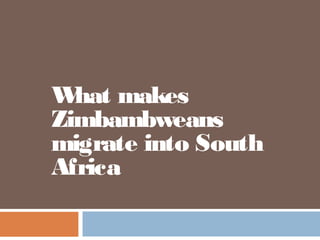 W hat makes
Zimbambweans
migrate into South
Africa
 