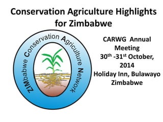 Conservation Agriculture Highlights
for Zimbabwe
CARWG Annual
Meeting
30th -31st October,
2014
Holiday Inn, Bulawayo
Zimbabwe
 