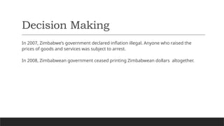 Decision Making
In 2007, Zimbabwe’s government declared inflation illegal. Anyone who raised the
prices of goods and services was subject to arrest.
In 2008, Zimbabwean government ceased printing Zimbabwean dollars altogether.
 