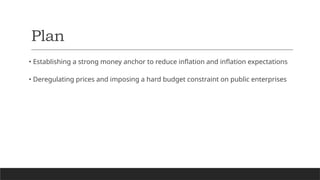 Plan
• Establishing a strong money anchor to reduce inflation and inflation expectations
• Deregulating prices and imposing a hard budget constraint on public enterprises
 