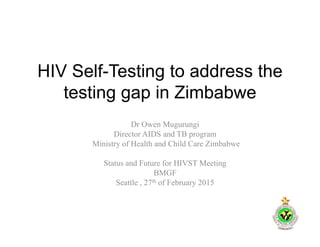 HIV Self-Testing to address the
testing gap in Zimbabwe
Dr Owen Mugurungi
Director AIDS and TB program
Ministry of Health and Child Care Zimbabwe
Status and Future for HIVST Meeting
BMGF
Seattle , 27th of February 2015
 