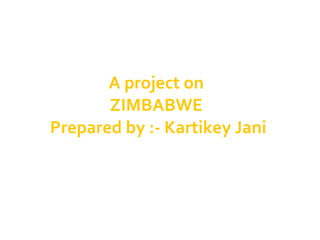 A project on  ZIMBABWE  Prepared by :- Kartikey Jani 