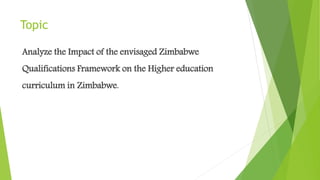 Topic
Analyze the Impact of the envisaged Zimbabwe
Qualifications Framework on the Higher education
curriculum in Zimbabwe.
 