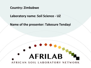 Laboratory name: Soil Science - UZ
Country: Zimbabwe
Name of the presenter: Takesure Tendayi
 