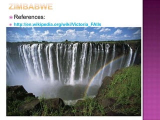 ZimbabweReferences:http://en.wikipedia.org/wiki/Victoria_FAlls