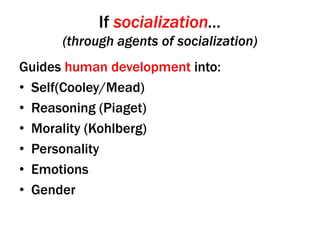 If socialization…
(through agents of socialization)
Guides human development into:
• Self(Cooley/Mead)
• Reasoning (Piaget)
• Morality (Kohlberg)
• Personality
• Emotions
• Gender

 
