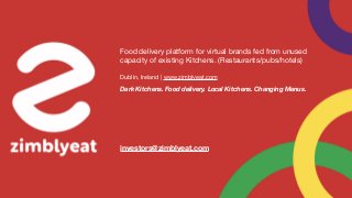 Food delivery platform for virtual brands fed from unused
capacity of existing Kitchens. (Restaurants/pubs/hotels)
Dark Kitchens. Food delivery. Local Kitchens. Changing Menus.
Dublin, Ireland | www.zimblyeat.com

investors@zimblyeat.com
 