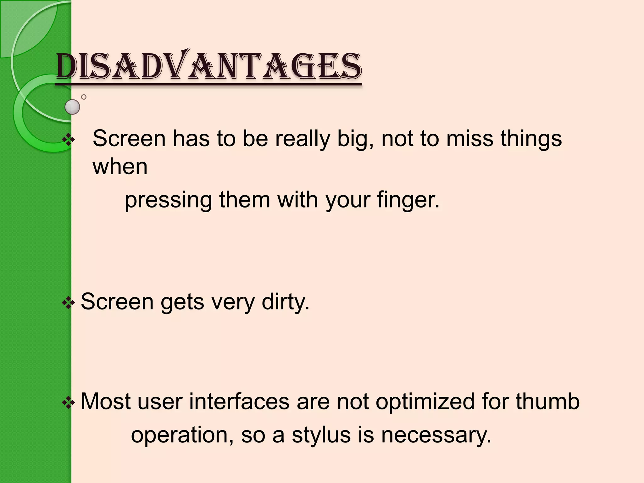 DISADVANTAGES


Screen has to be really big, not to miss things
when
pressing them with your finger.

 Screen

 Most

gets very dirty.

user interfaces are not optimized for thumb
operation, so a stylus is necessary.

 