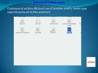 Grupo 1                 SERVIDOR DE CORREO ZIMBRA

     Copiamos el archivo db.local con el nombre zimb y zimb1 (que
     especificamos en la foto anterior):
 
