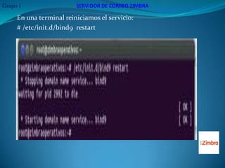 Grupo 1                  SERVIDOR DE CORREO ZIMBRA

     En una terminal reiniciamos el servicio:
     # /etc/init.d/bind9 restart
 