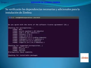 Grupo 1                  SERVIDOR DE CORREO ZIMBRA


    Se verificarán las dependencias necesarias y adicionales para la
    instalación de Zimbra:
 