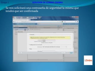 Grupo 1                  SERVIDOR DE CORREO ZIMBRA

    Se nos solicitará una contraseña de seguridad la misma que
    tendrá que ser confirmada
 