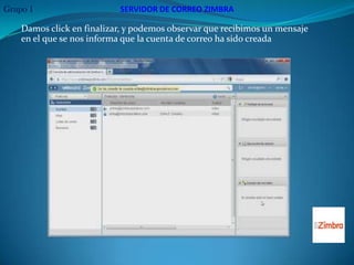 Grupo 1                    SERVIDOR DE CORREO ZIMBRA

    Damos click en finalizar, y podemos observar que recibimos un mensaje
    en el que se nos informa que la cuenta de correo ha sido creada
 