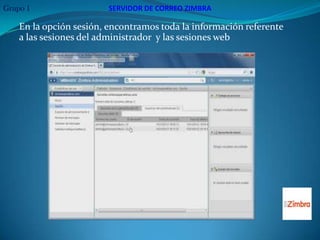 Grupo 1                 SERVIDOR DE CORREO ZIMBRA

    En la opción sesión, encontramos toda la información referente
    a las sesiones del administrador y las sesiones web
 