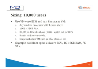 Sizing:	10,000	users	
•  Use	VMware	ESXi	and	run	Zimbra	as	VM:	
1.  Any	modern	processor	with	4	cores	above	
2.  16GB	–	32...