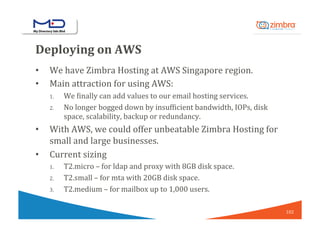 Deploying	on	AWS	
•  We	have	Zimbra	Hosting	at	AWS	Singapore	region.	
•  Main	attraction	for	using	AWS:	
1.  We	/inally	ca...