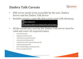 Zimbra	Talk	Caveats	
•  DNS	server	needs	to	be	accessible	by	the	user,	Zimbra	
Server	and	the	Zimbra	Talk	Server	
•  Insta...