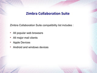 Zimbra Collaboration Suite 
Zimbra Collaboration Suite compatibility list includes : 
 All popular web browsers 
 All major mail clients 
 Apple Devices 
 Android and windows devices 
 