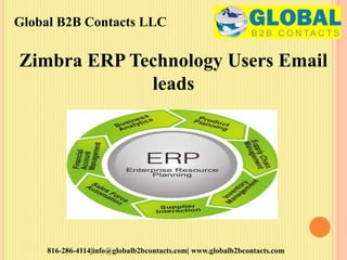 Global B2B Contacts LLC
816-286-4114|info@globalb2bcontacts.com| www.globalb2bcontacts.com
Zimbra ERP Technology Users Email
leads
 