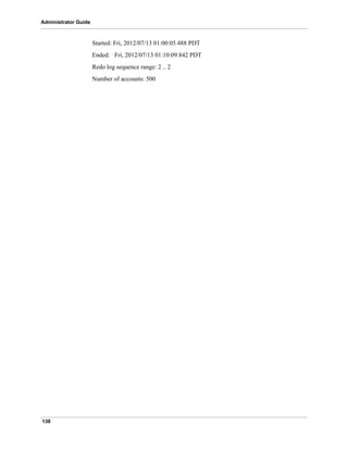 138
Administrator Guide
Started: Fri, 2012/07/13 01:00:05.488 PDT
Ended: Fri, 2012/07/13 01:10:09.842 PDT
Redo log sequence range: 2 .. 2
Number of accounts: 500
 