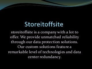 storeitoffsite is a company with a lot to
offer. We provide unmatched reliability
through our data protection solutions.
Our custom solutions feature a
remarkable level of technologies and data
center redundancy.
 