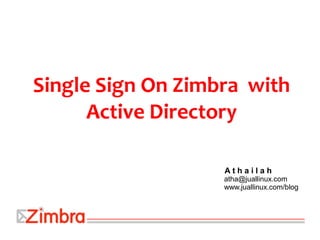Single Sign On Zimbra with
Active Directory
A t h a i l a h
atha@juallinux.com
www.juallinux.com/blog
 
