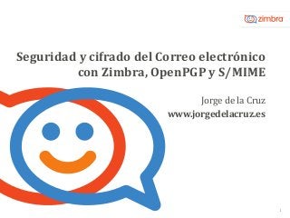 Seguridad y cifrado del Correo electrónico
con Zimbra, OpenPGP y S/MIME
Jorge de la Cruz
www.jorgedelacruz.es
1
 