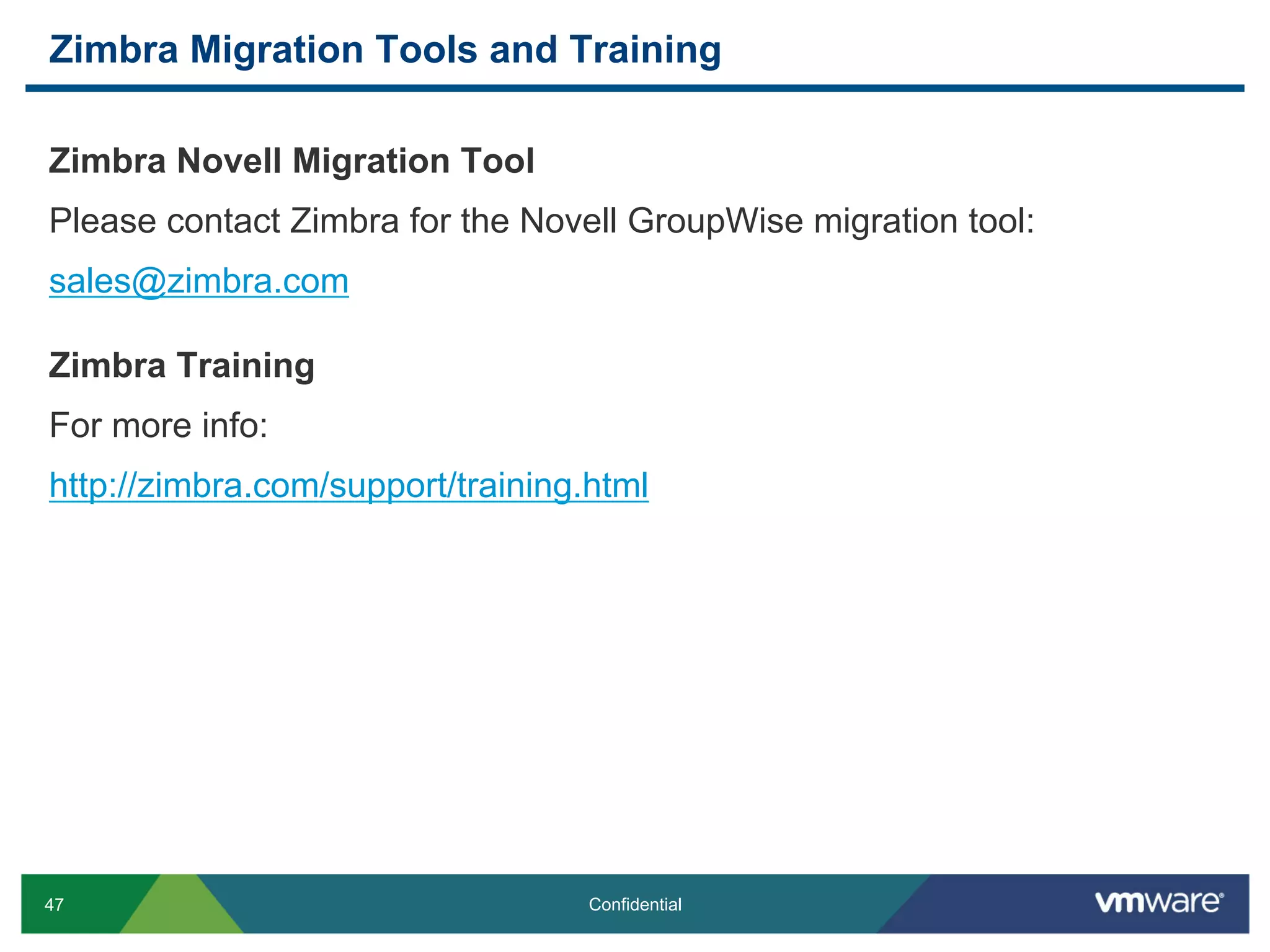 Zimbra Migration Tools and Training

Zimbra Novell Migration Tool
Please contact Zimbra for the Novell GroupWise migration tool:
sales@zimbra.com

Zimbra Training
For more info:
http://zimbra.com/support/training.html




47                                 Confidential
 