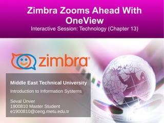 Zimbra Zooms Ahead With
OneView
Interactive Session: Technology (Chapter 13)
Introduction to Information Systems
Seval Ünver
1900810 Master Student
e1900810@ceng.metu.edu.tr
Middle East Technical University
 