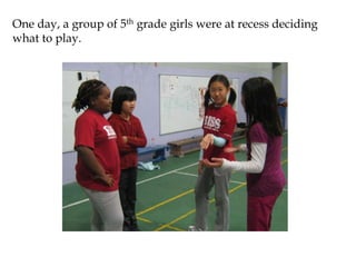 One day, a group of 5th grade girls were at recess deciding
what to play.
 