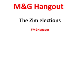 M&G Hangout
The Zim elections
#MGHangout
 