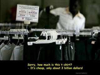 Sorry, how much is this t-shirt?
- It’s cheap, only about 3 billion dollars!
hasnain baber(c)

 