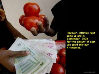 However, inflation kept
going up and in
September 2008
for this amount of cash
you could only buy
4 tomatoes.

hasnain baber(c)

 