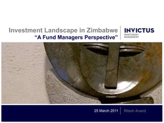 Investment Landscape in Zimbabwe
       “A Fund Managers Perspective”




                           25 March 2011   Ritesh Anand
 