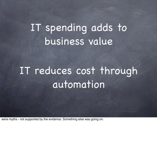 IT spending adds to
                       business value

            IT reduces cost through
                  automation


were myths - not supported by the evidence. Something else was going on.
 