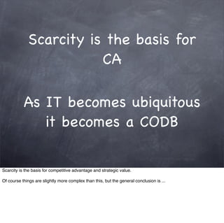Scarcity is the basis for
                        CA

           As IT becomes ubiquitous
              it becomes a CODB

Scarcity is the basis for competitive advantage and strategic value.

Of course things are slightly more complex than this, but the general conclusion is ...
 